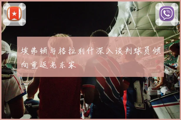 埃弗顿与格拉利什深入谈判球员倾向重返老东家