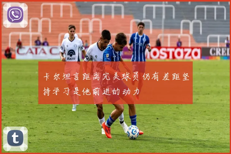 卡尔坦言距离完美球员仍有差距坚持学习是他前进的动力